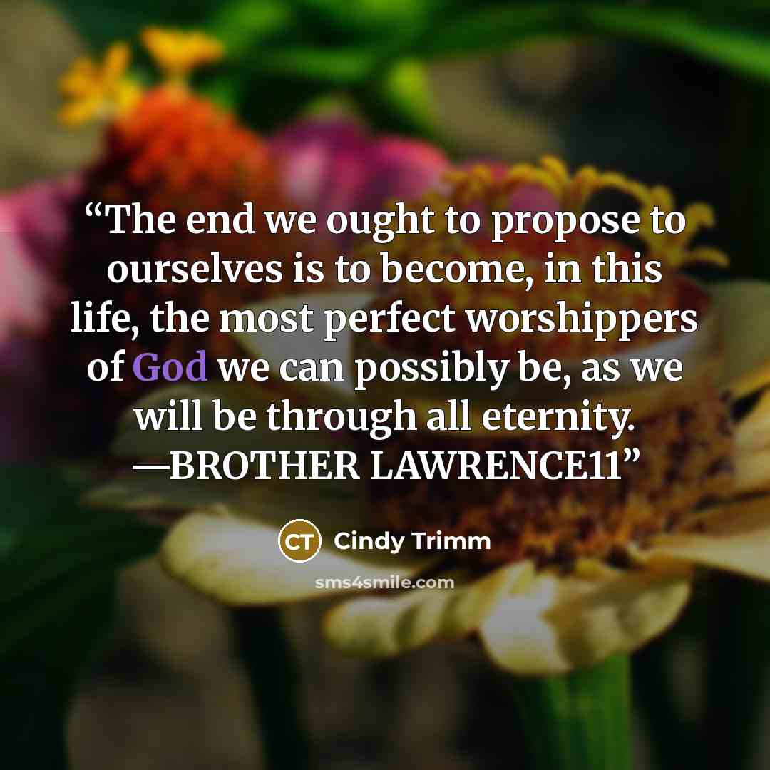 “The end we ought to propose to ourselves is to become, in this life, the most perfect worshippers of God we can possibly be, as we will be through all eternity. —BROTHER LAWRENCE11” quote by Cindy Trimm