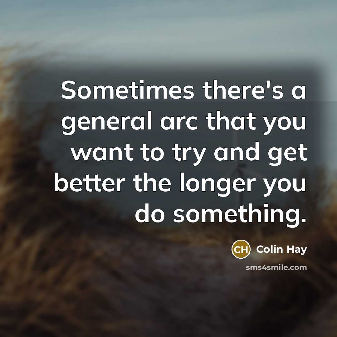 “Sometimes there's a general arc that you want to try and get better the longer you do something.” quote by Colin Hay