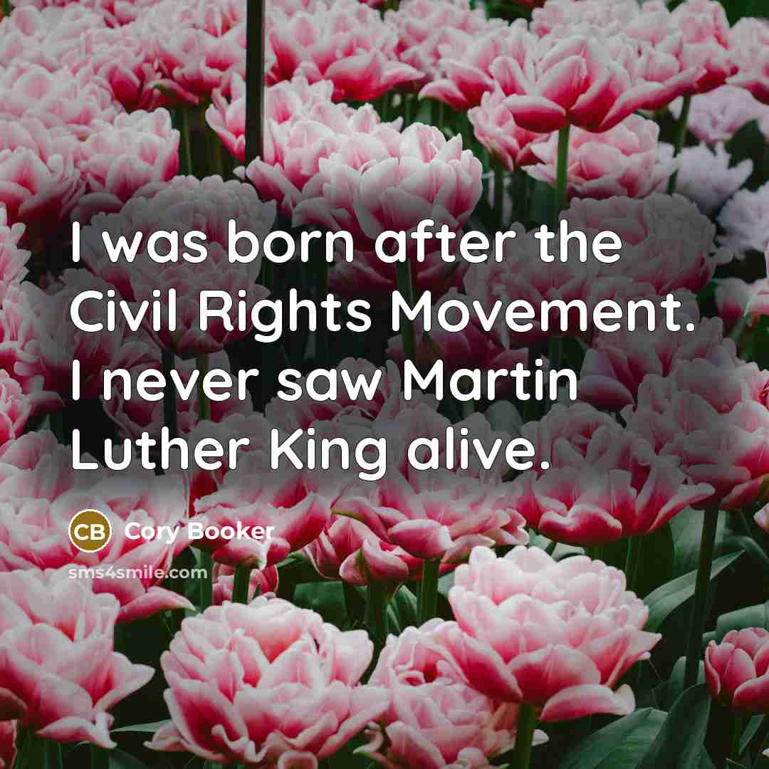 “I was born after the Civil Rights Movement. I never saw Martin Luther King alive.” quote by Cory Booker