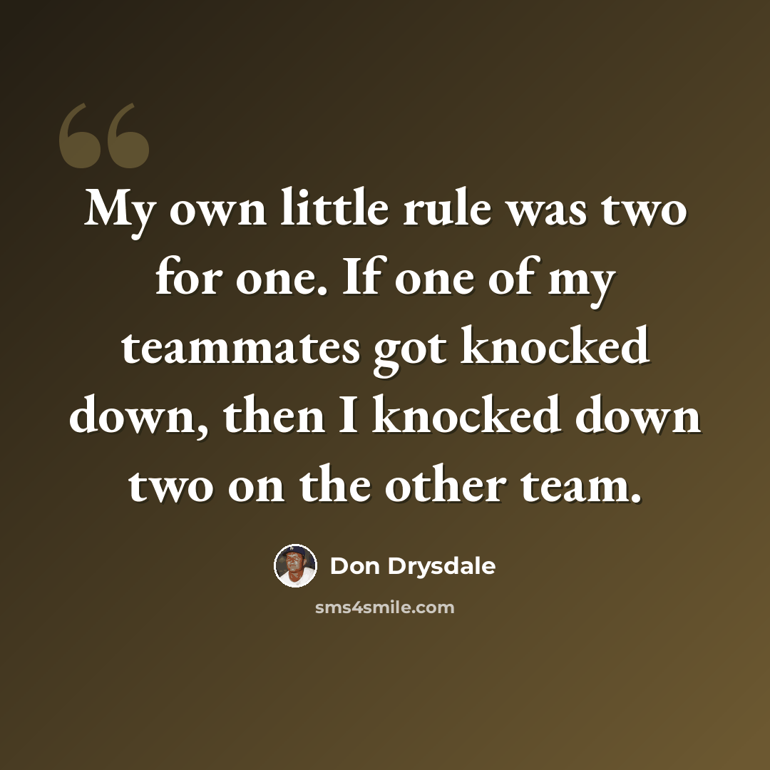 “My own little rule was two for one. If one of my teammates got knocked down, then I knocked down two on the other team.” quote by Don Drysdale