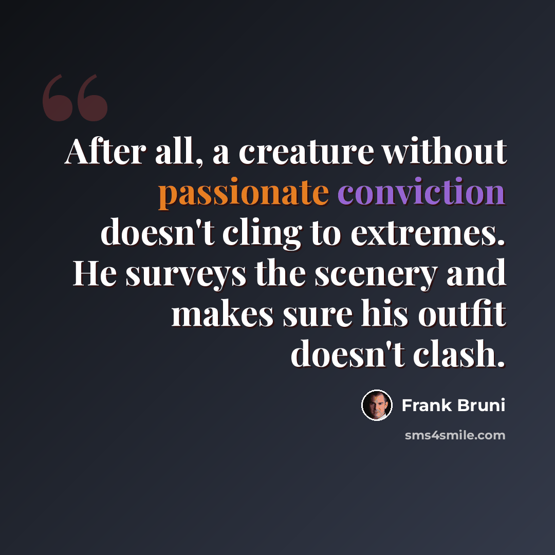 “After all, a creature without passionate conviction doesn't cling to extremes. He surveys the scenery and makes sure his outfit doesn't clash.” quote by Frank Bruni