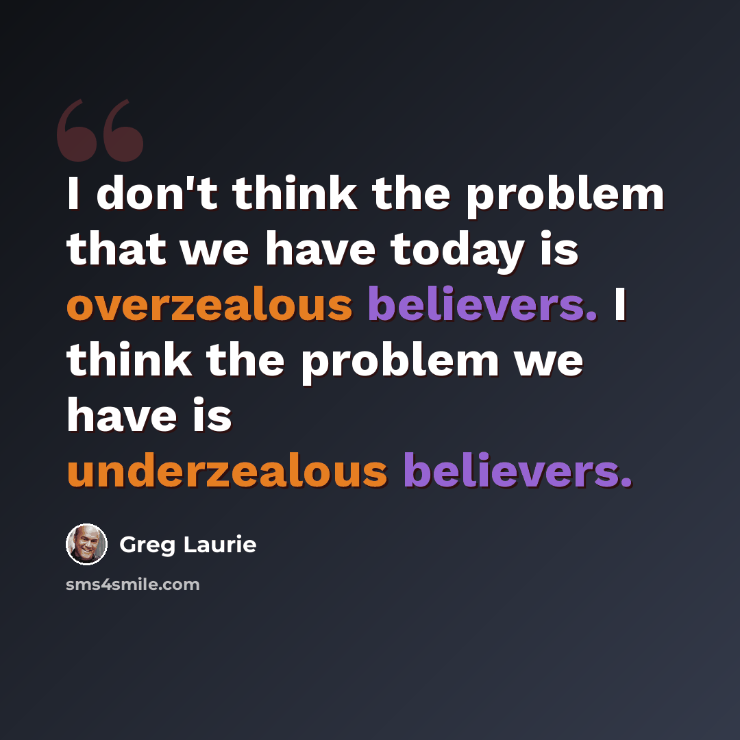 “I don't think the problem that we have today is overzealous believers. I think the problem we have is underzealous believers.” quote by Greg Laurie