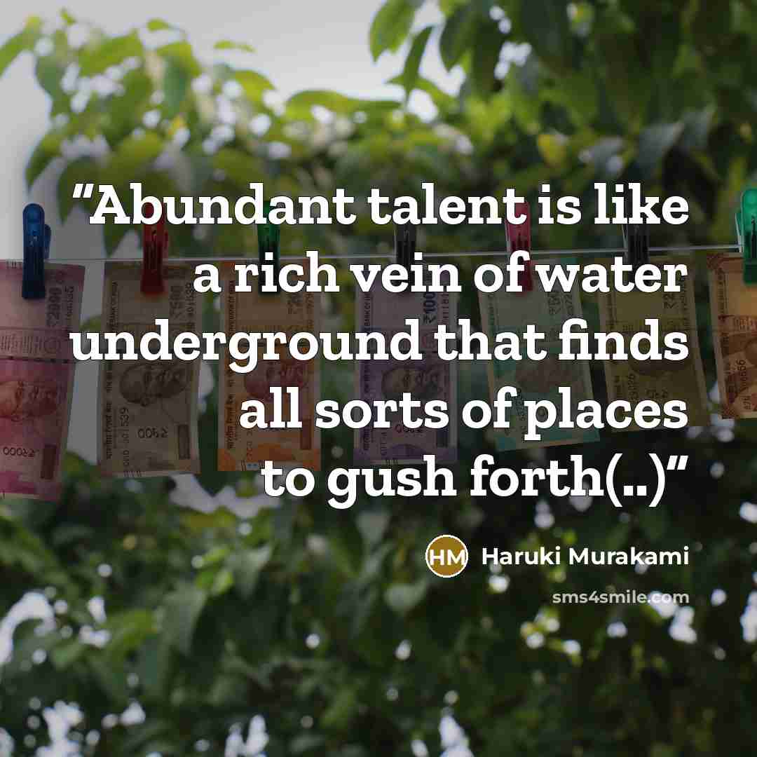 “Abundant talent is like a rich vein of water underground that finds all sorts of places to gush forth(..)” quote by Haruki Murakami