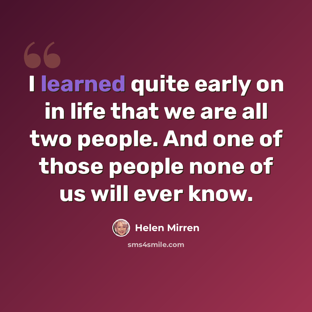 “I learned quite early on in life that we are all two people. And one of those people none of us will ever know.” quote by Helen Mirren