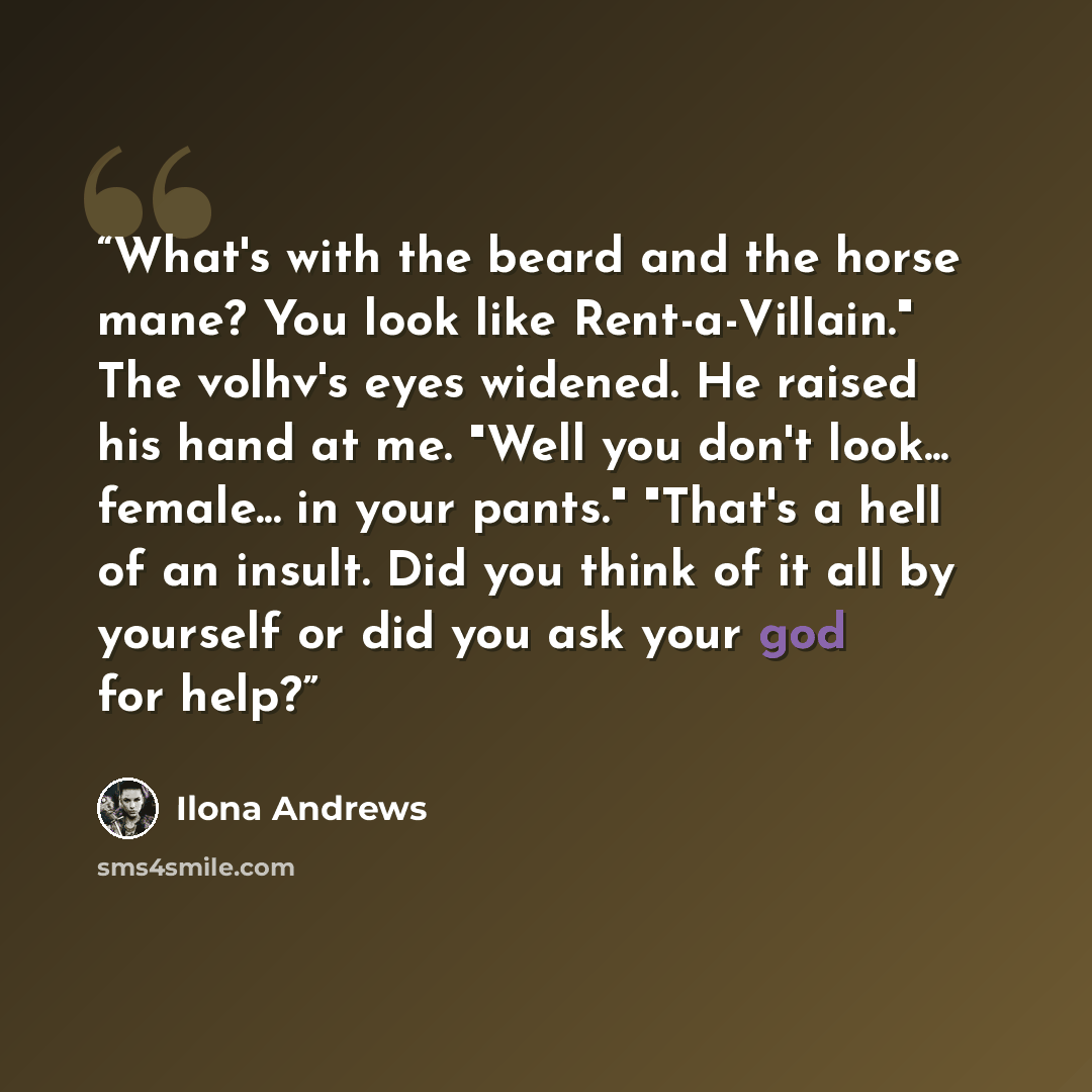“What's with the beard and the horse mane? You look like Rent-a-Villain." The volhv's eyes widened. He raised his hand at me. "Well you don't look... female... in your pants." "That's a hell of an insult. Did you think of it all by yourself or did you ask your god for help?” quote by Ilona Andrews