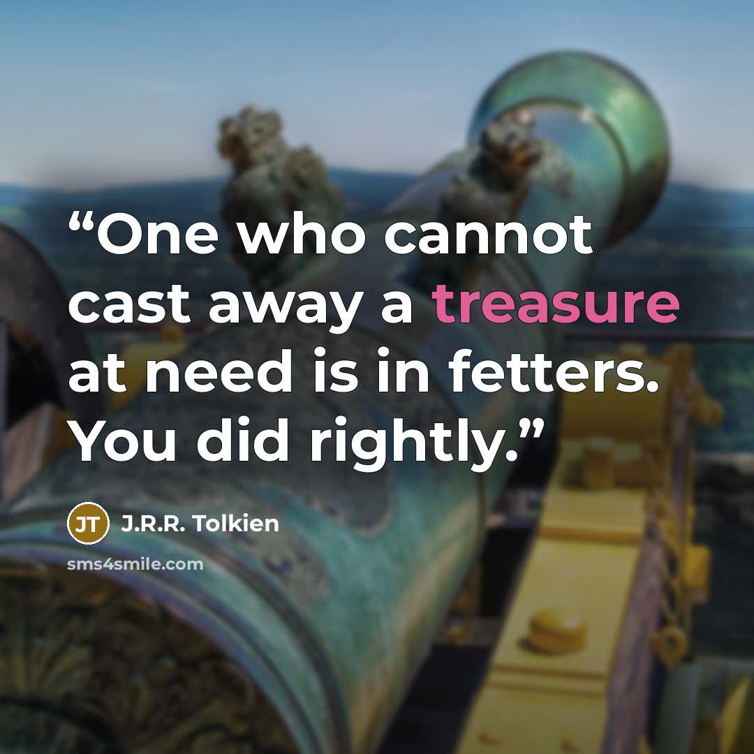 “One who cannot cast away a treasure at need is in fetters. You did rightly.” quote by J.R.R. Tolkien