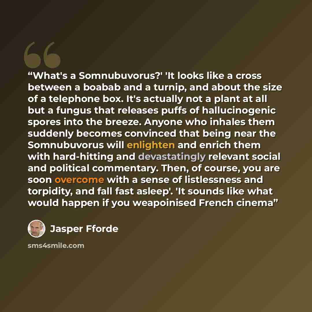 “What's a Somnubuvorus?' 'It looks like a cross between a boabab and a turnip, and about the size of a telephone box. It's actually not a plant at all but a fungus that releases puffs of hallucinogenic spores into the breeze. Anyone who inhales them suddenly becomes convinced that being near the…” quote by Jasper Fforde