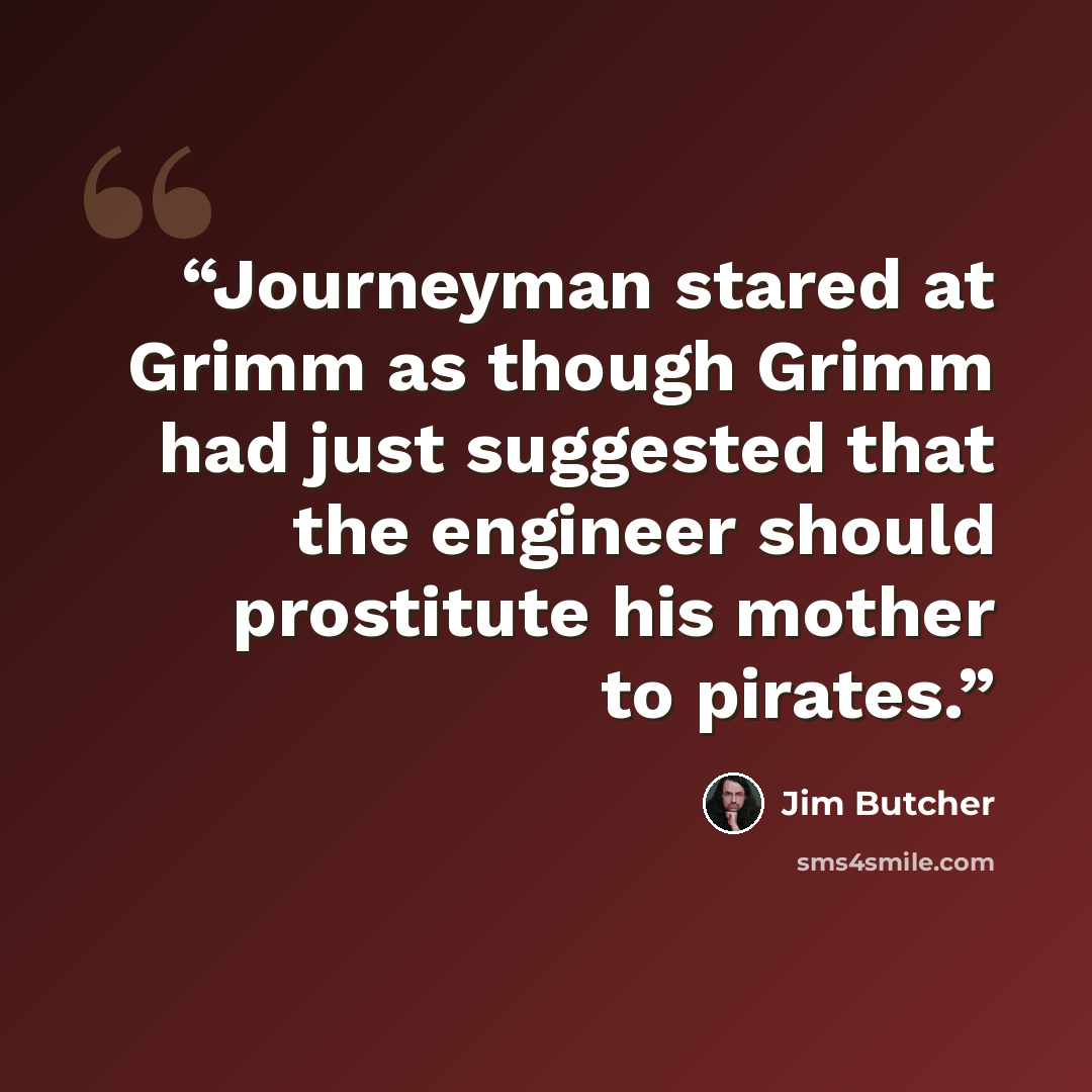 “Journeyman stared at Grimm as though Grimm had just suggested that the engineer should prostitute his mother to pirates.” quote by Jim Butcher