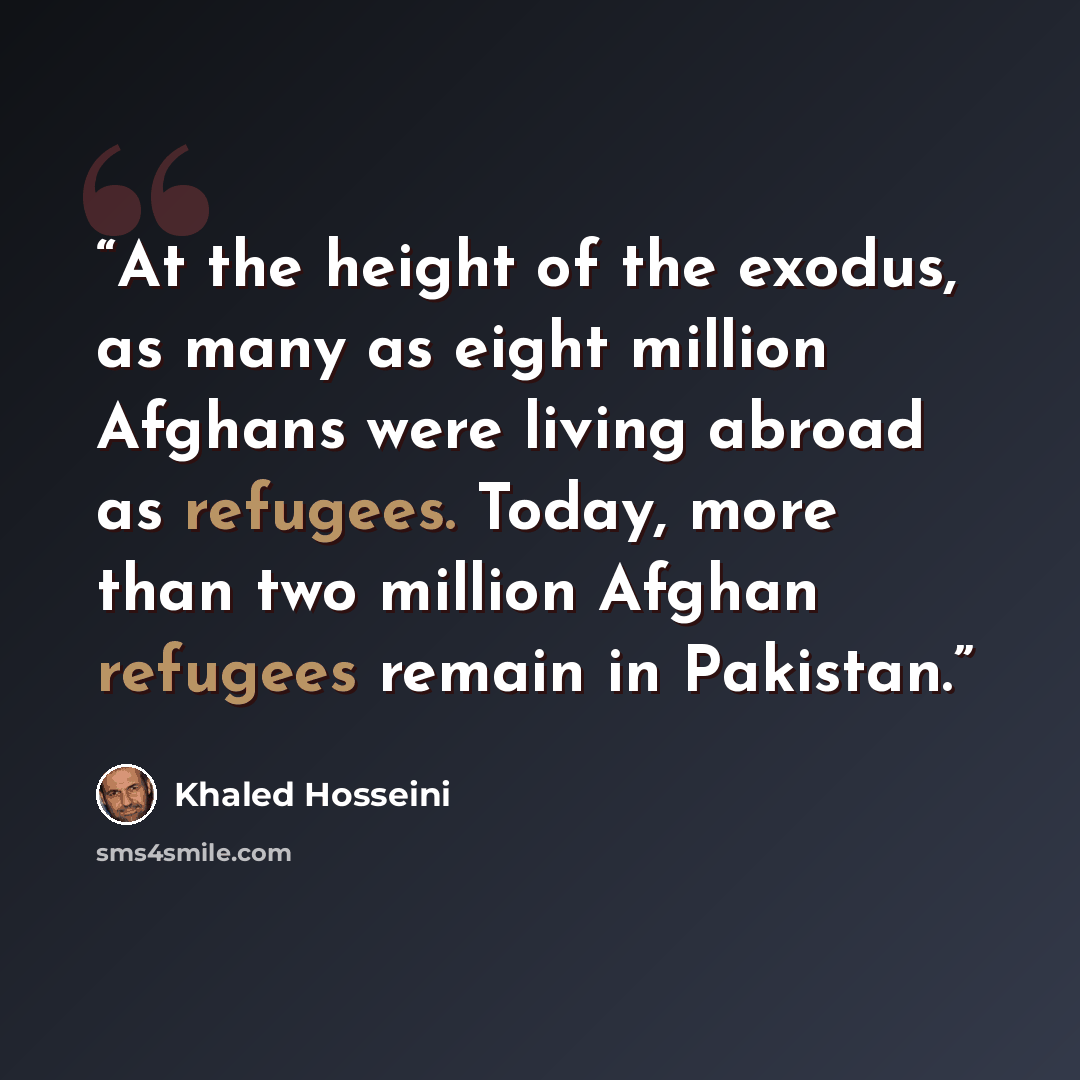“At the height of the exodus, as many as eight million Afghans were living abroad as refugees. Today, more than two million Afghan refugees remain in Pakistan.” quote by Khaled Hosseini