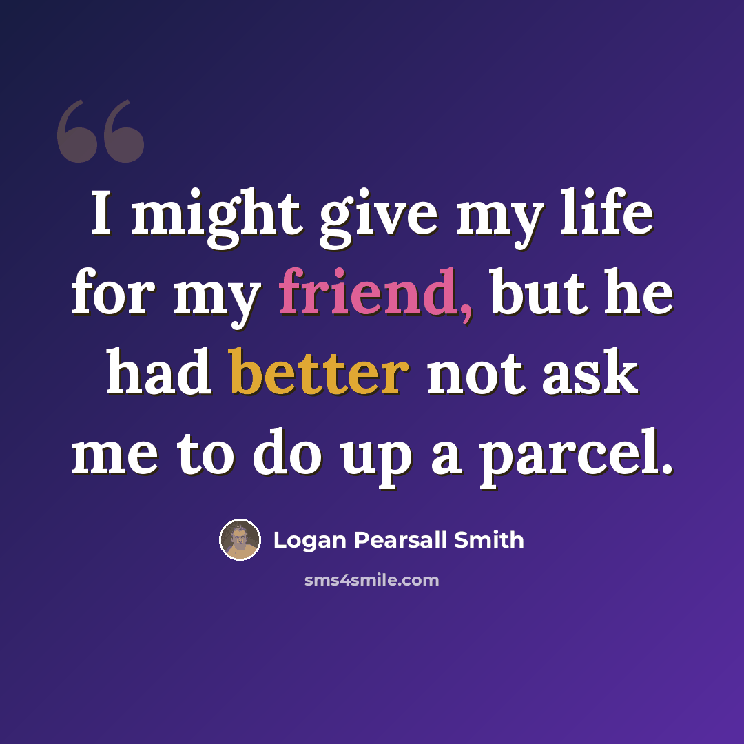 “I might give my life for my friend, but he had better not ask me to do up a parcel.” quote by Logan Pearsall Smith