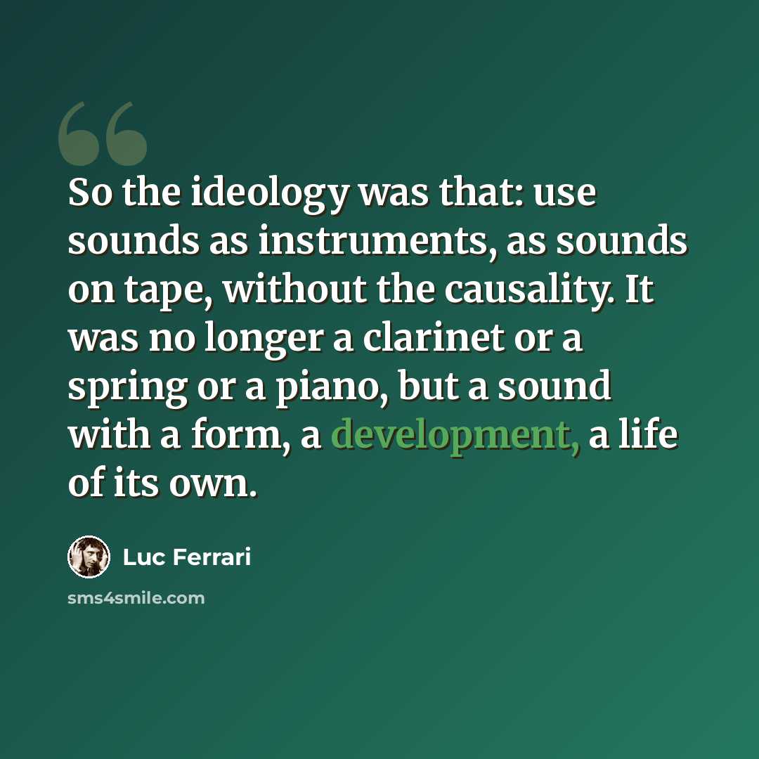 “So the ideology was that: use sounds as instruments, as sounds on tape, without the causality. It was no longer a clarinet or a spring or a piano, but a sound with a form, a development, a life of its own.” quote by Luc Ferrari