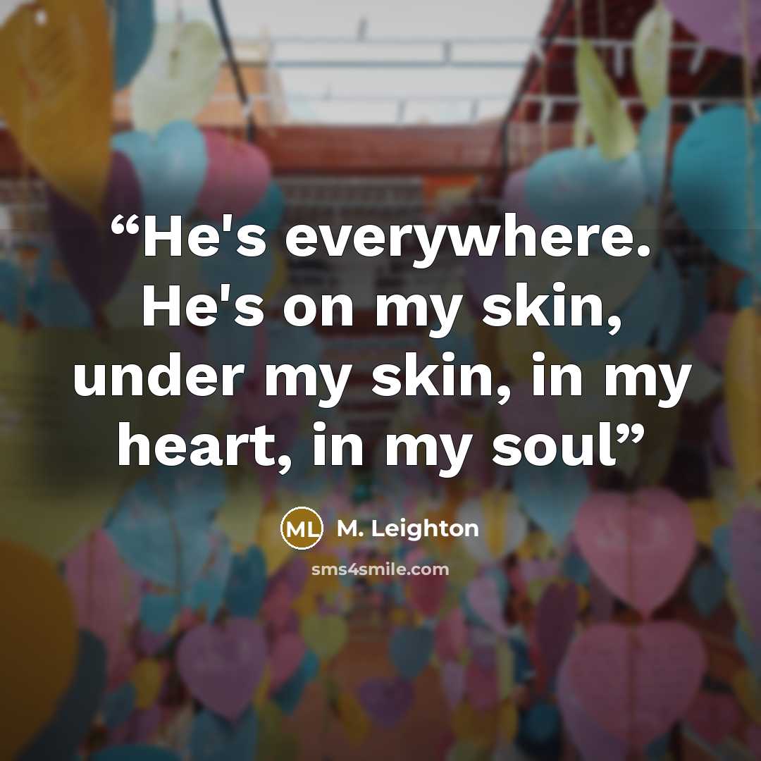 “He's everywhere. He's on my skin, under my skin, in my heart, in my soul” quote by M. Leighton