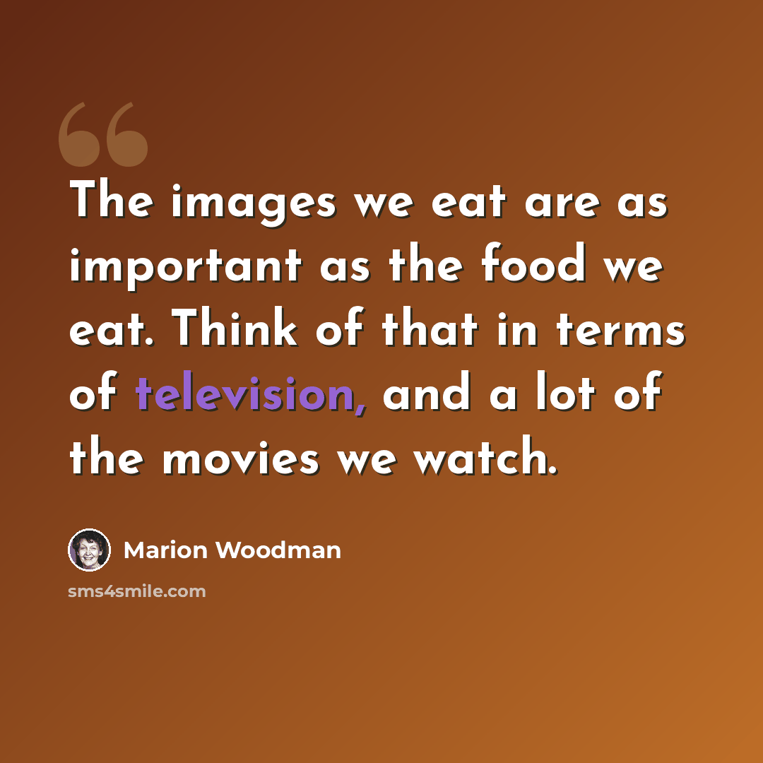 “The images we eat are as important as the food we eat. Think of that in terms of television, and a lot of the movies we watch.” quote by Marion Woodman
