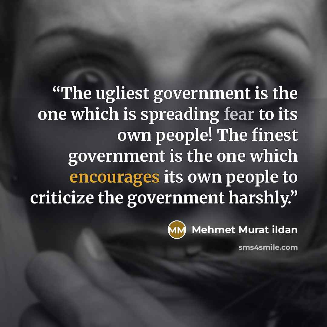 “The ugliest government is the one which is spreading fear to its own people! The finest government is the one which encourages its own people to criticize the government harshly.” quote by Mehmet Murat ildan