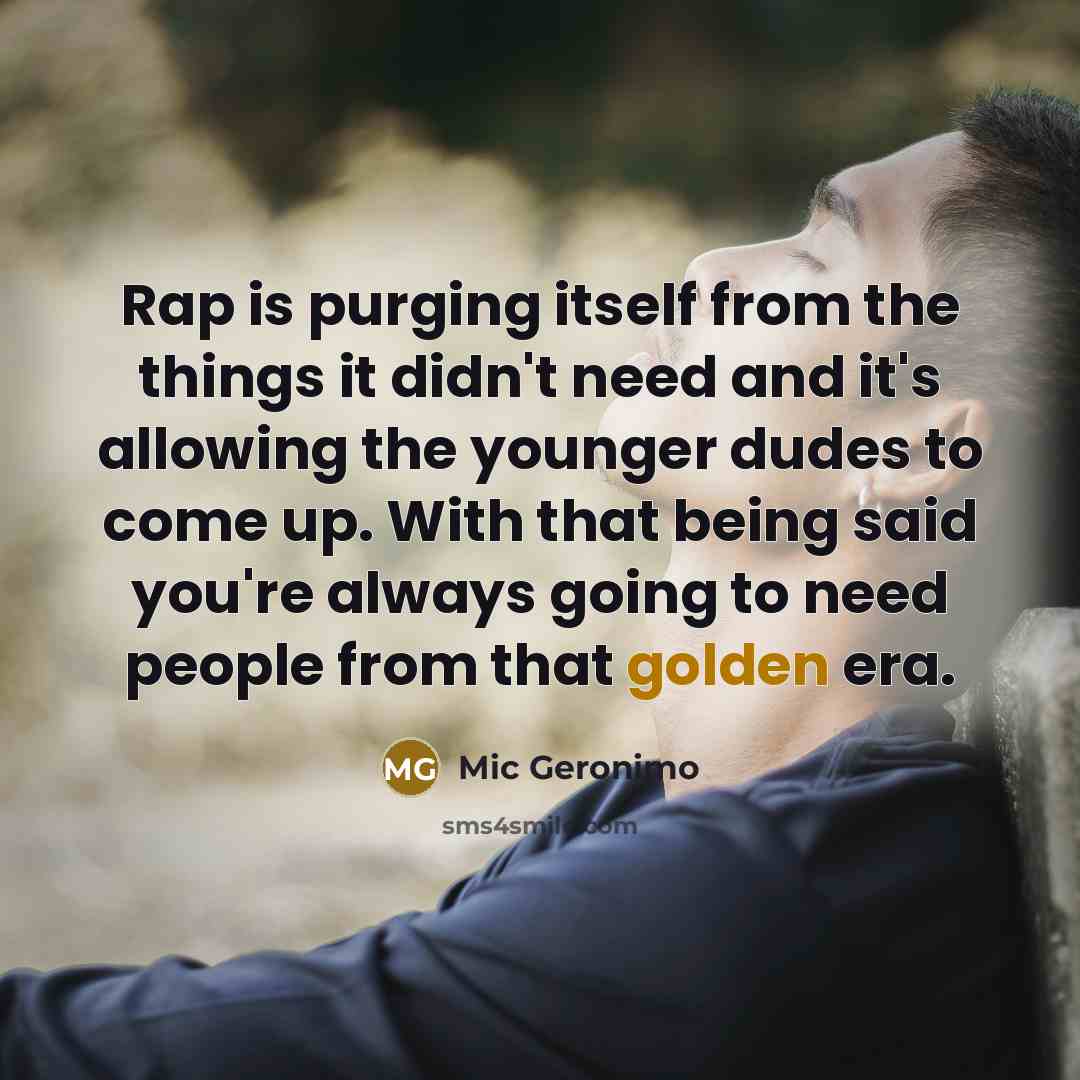 “Rap is purging itself from the things it didn't need and it's allowing the younger dudes to come up. With that being said you're always going to need people from that golden era.” quote by Mic Geronimo