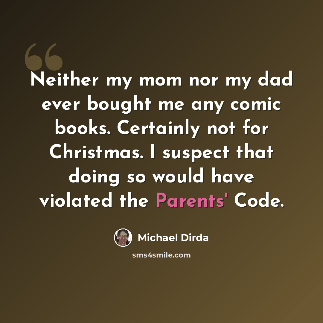 “Neither my mom nor my dad ever bought me any comic books. Certainly not for Christmas. I suspect that doing so would have violated the Parents' Code.” quote by Michael Dirda