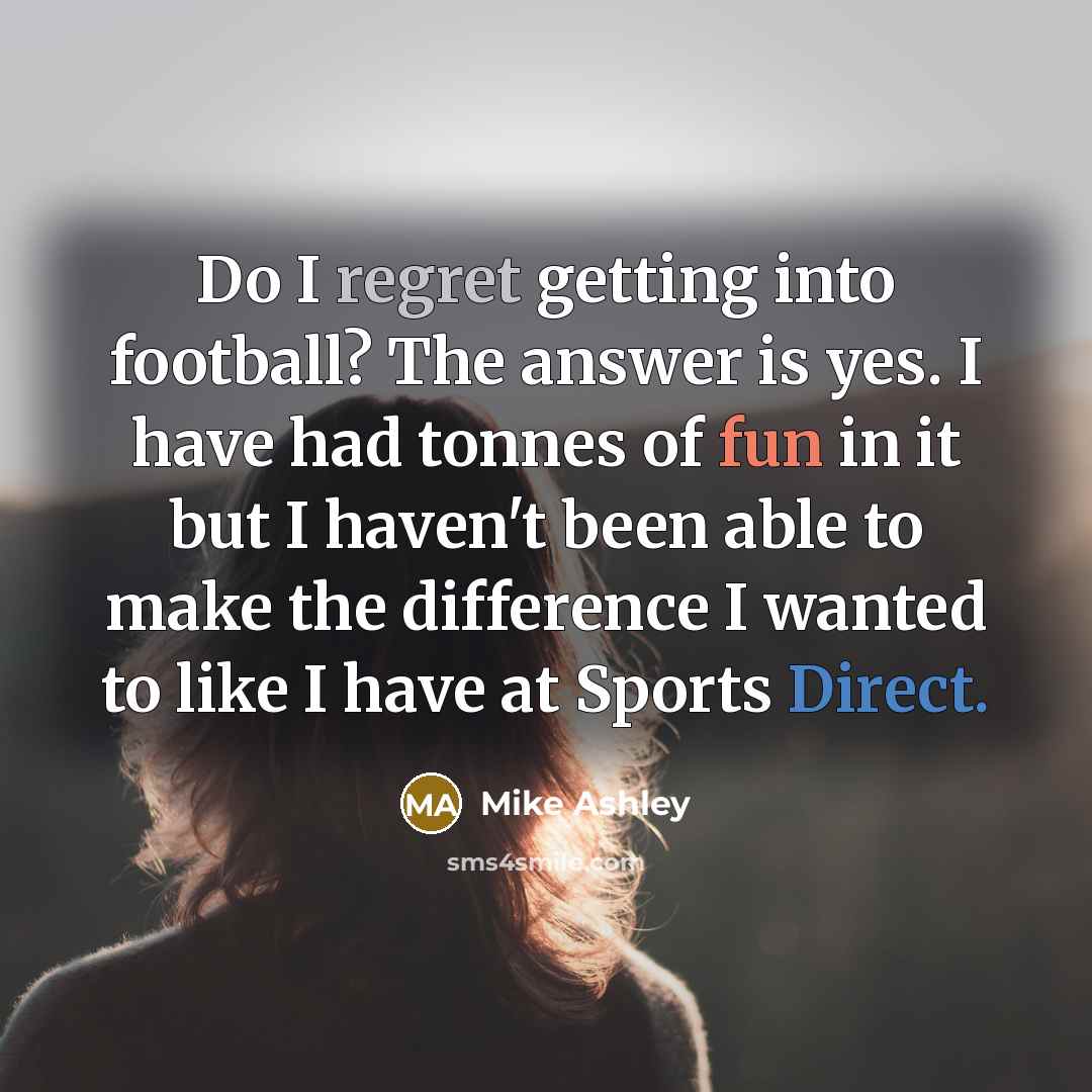 “Do I regret getting into football? The answer is yes. I have had tonnes of fun in it but I haven't been able to make the difference I wanted to like I have at Sports Direct.” quote by Mike Ashley
