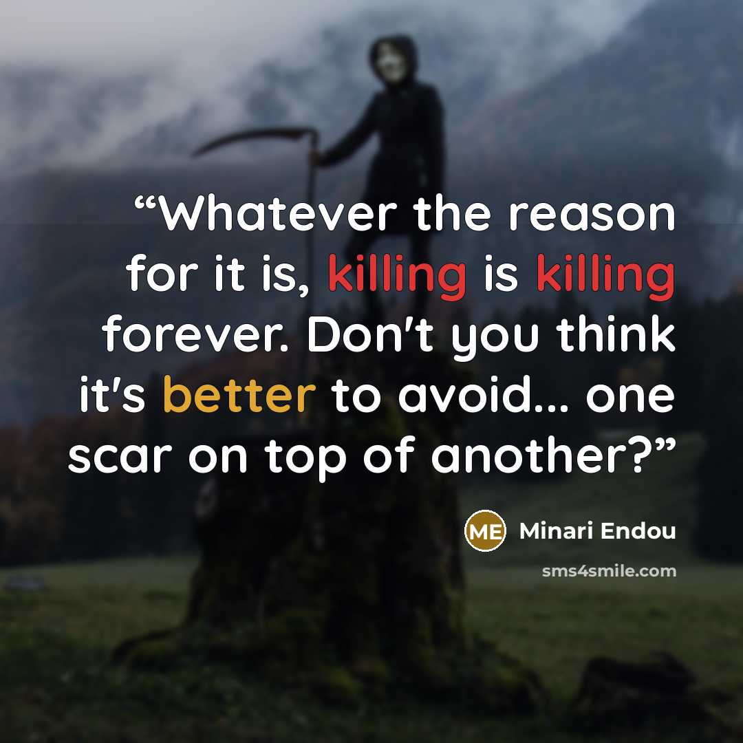 “Whatever the reason for it is, killing is killing forever. Don't you think it's better to avoid... one scar on top of another?” quote by Minari Endou