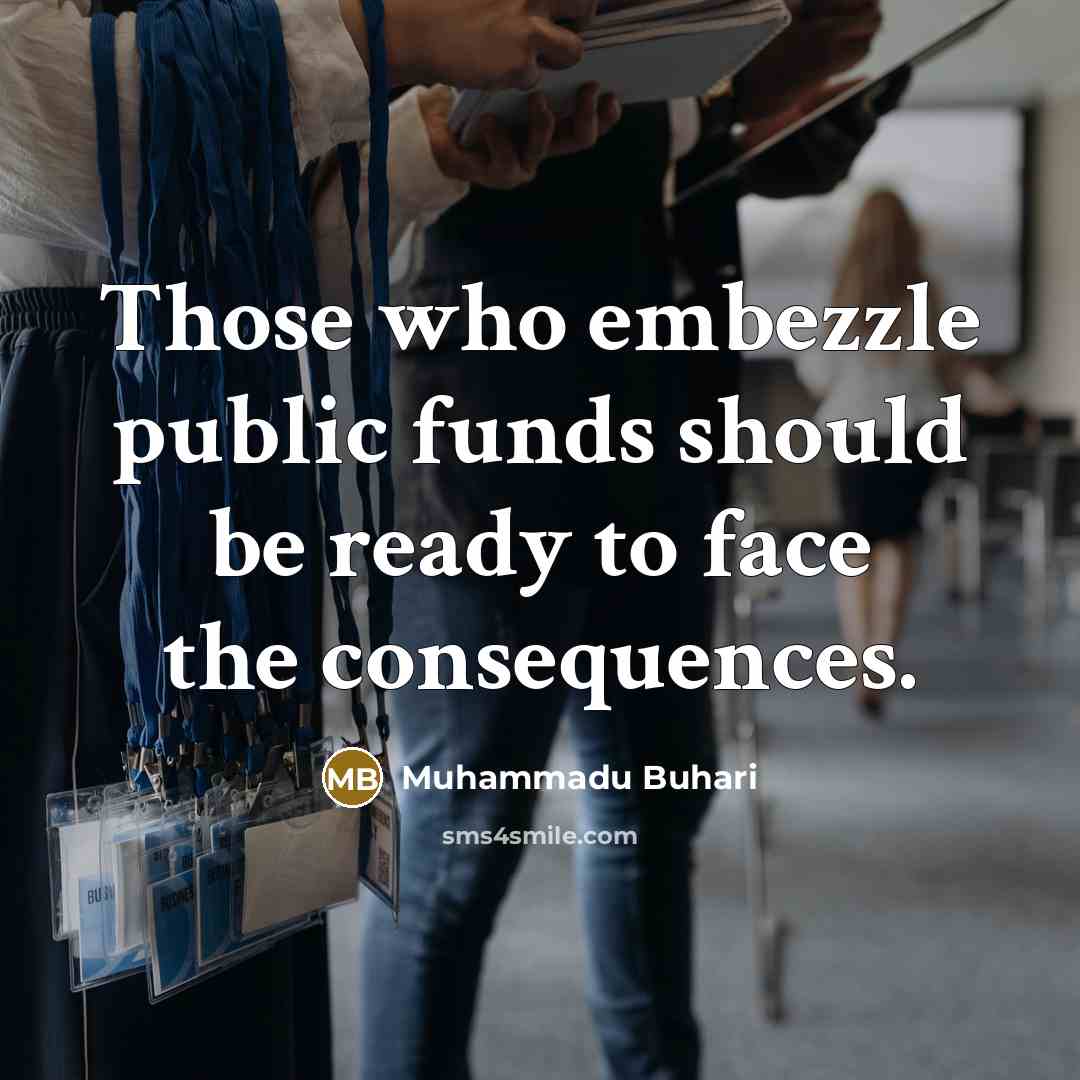 “Those who embezzle public funds should be ready to face the consequences.” quote by Muhammadu Buhari