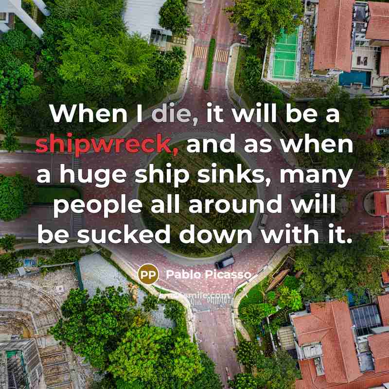 “When I die, it will be a shipwreck, and as when a huge ship sinks, many people all around will be sucked down with it.” quote by Pablo Picasso