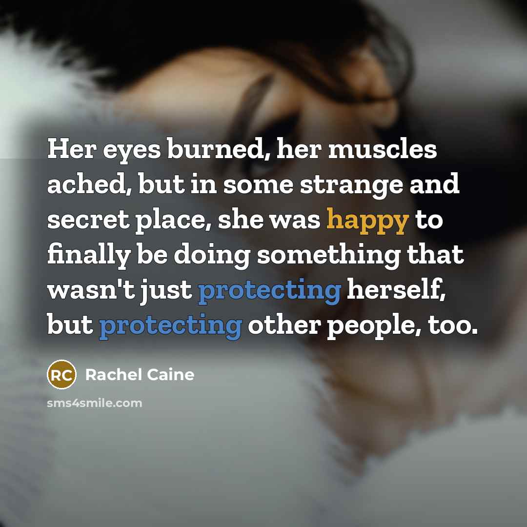 “Her eyes burned, her muscles ached, but in some strange and secret place, she was happy to finally be doing something that wasn't just protecting herself, but protecting other people, too.” quote by Rachel Caine