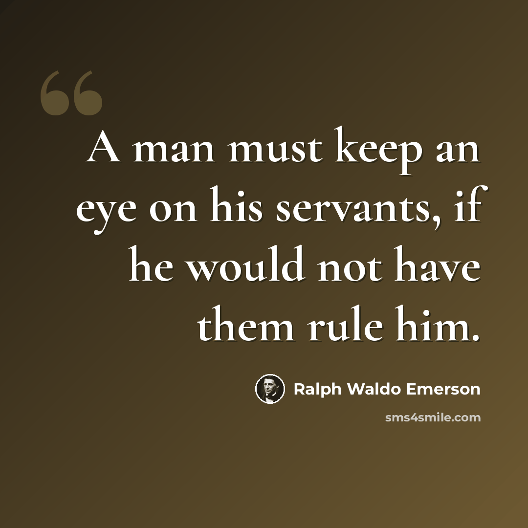 “A man must keep an eye on his servants, if he would not have them rule him.” quote by Ralph Waldo Emerson
