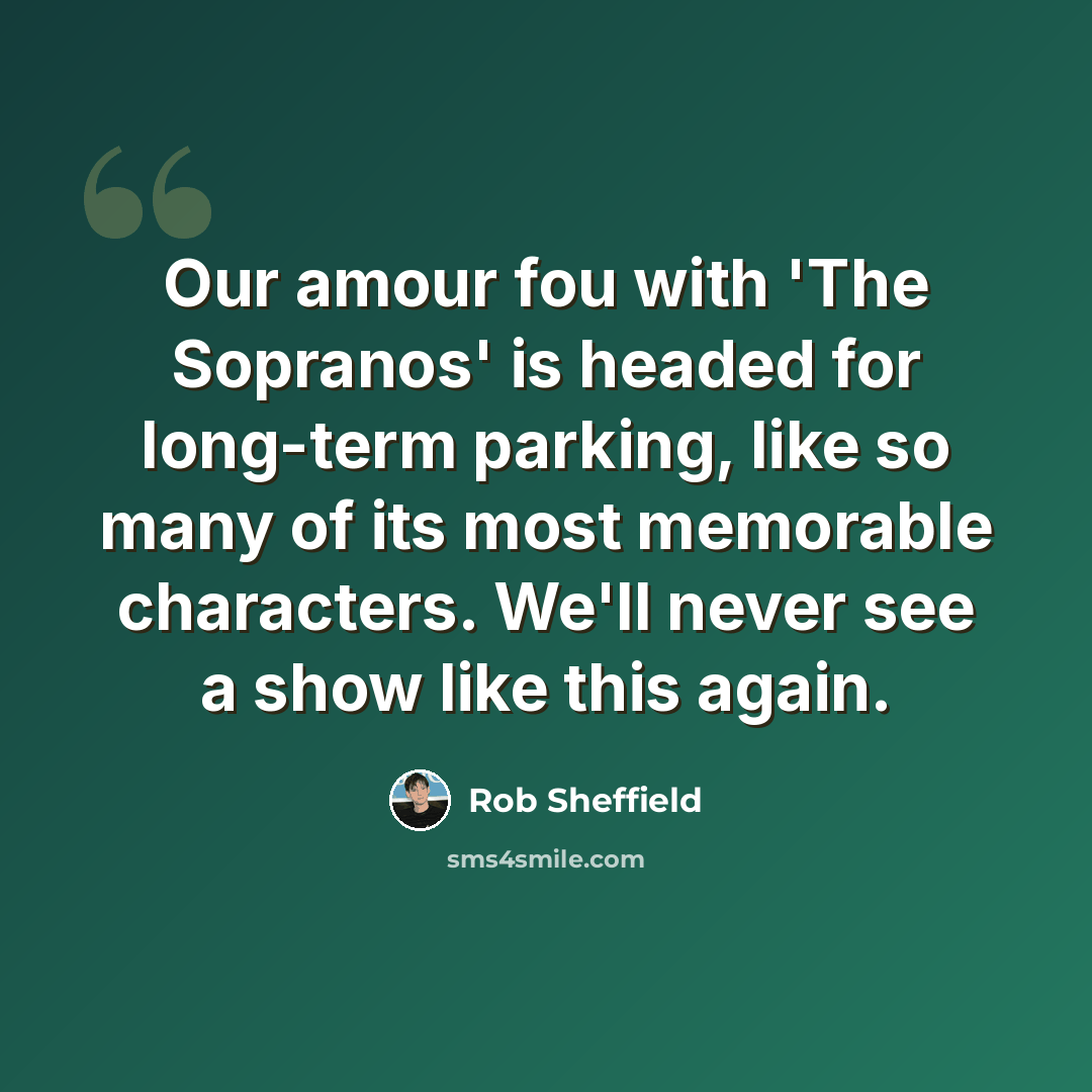 “Our amour fou with 'The Sopranos' is headed for long-term parking, like so many of its most memorable characters. We'll never see a show like this again.” quote by Rob Sheffield