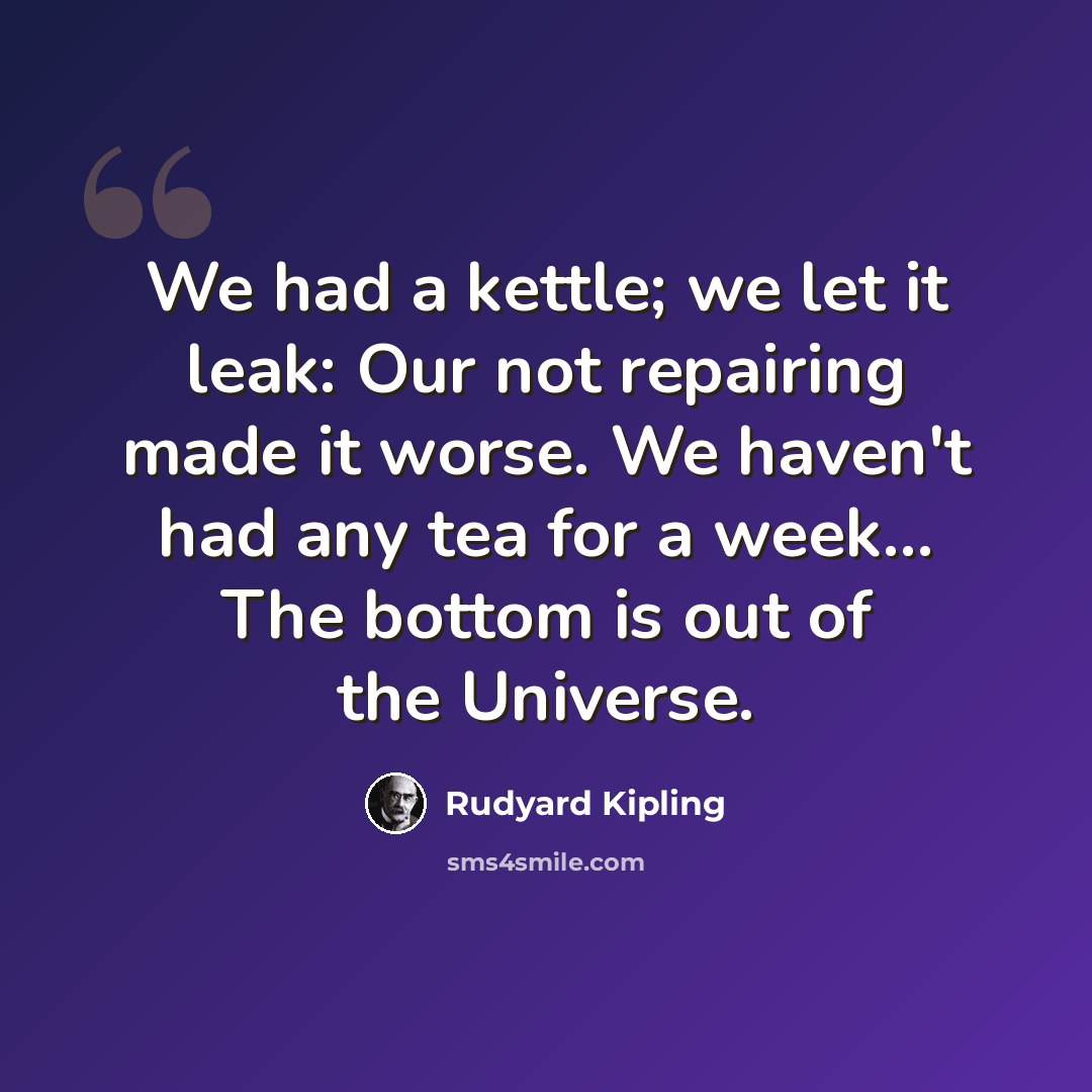 “We had a kettle; we let it leak: Our not repairing made it worse. We haven't had any tea for a week... The bottom is out of the Universe.” quote by Rudyard Kipling