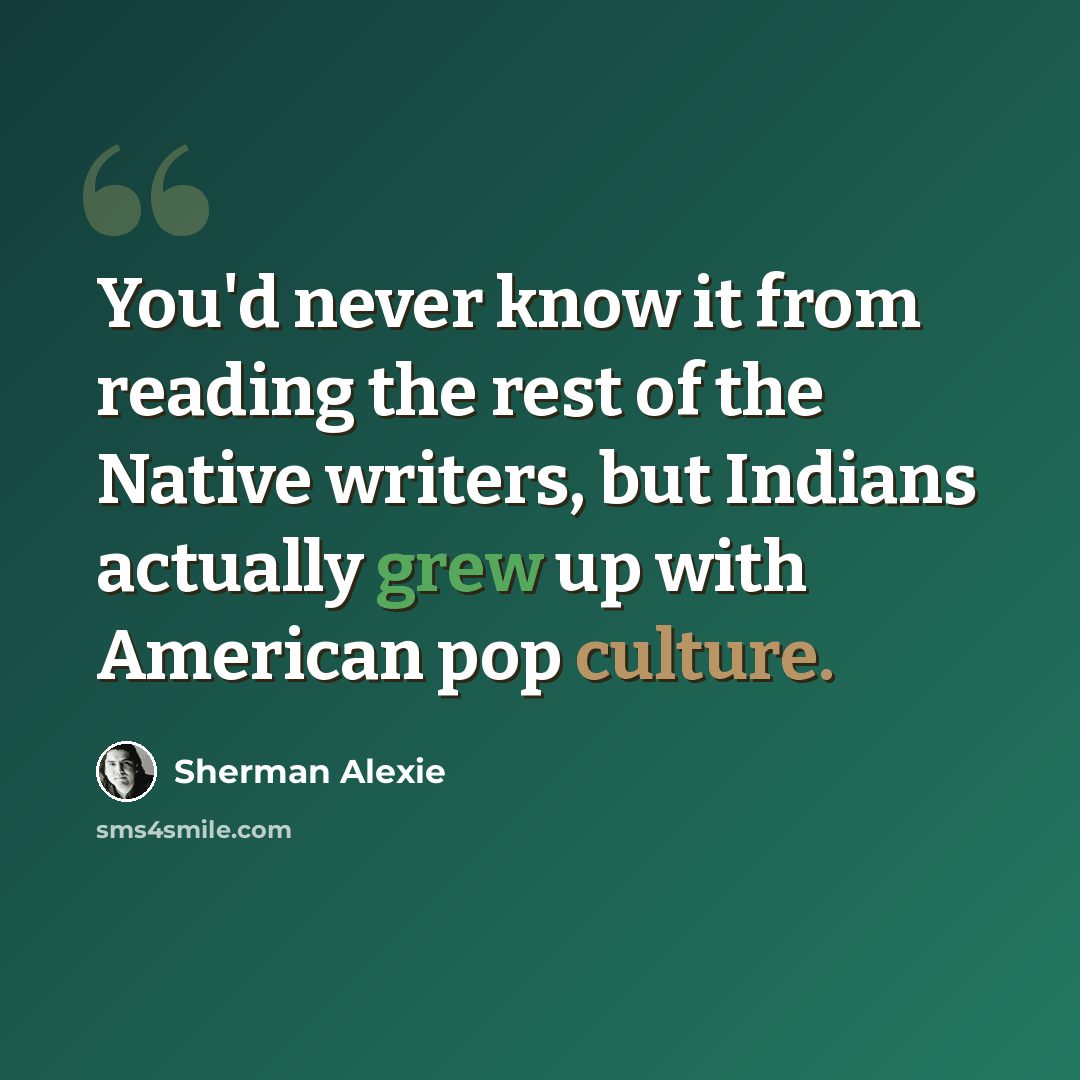 “You'd never know it from reading the rest of the Native writers, but Indians actually grew up with American pop culture.” quote by Sherman Alexie