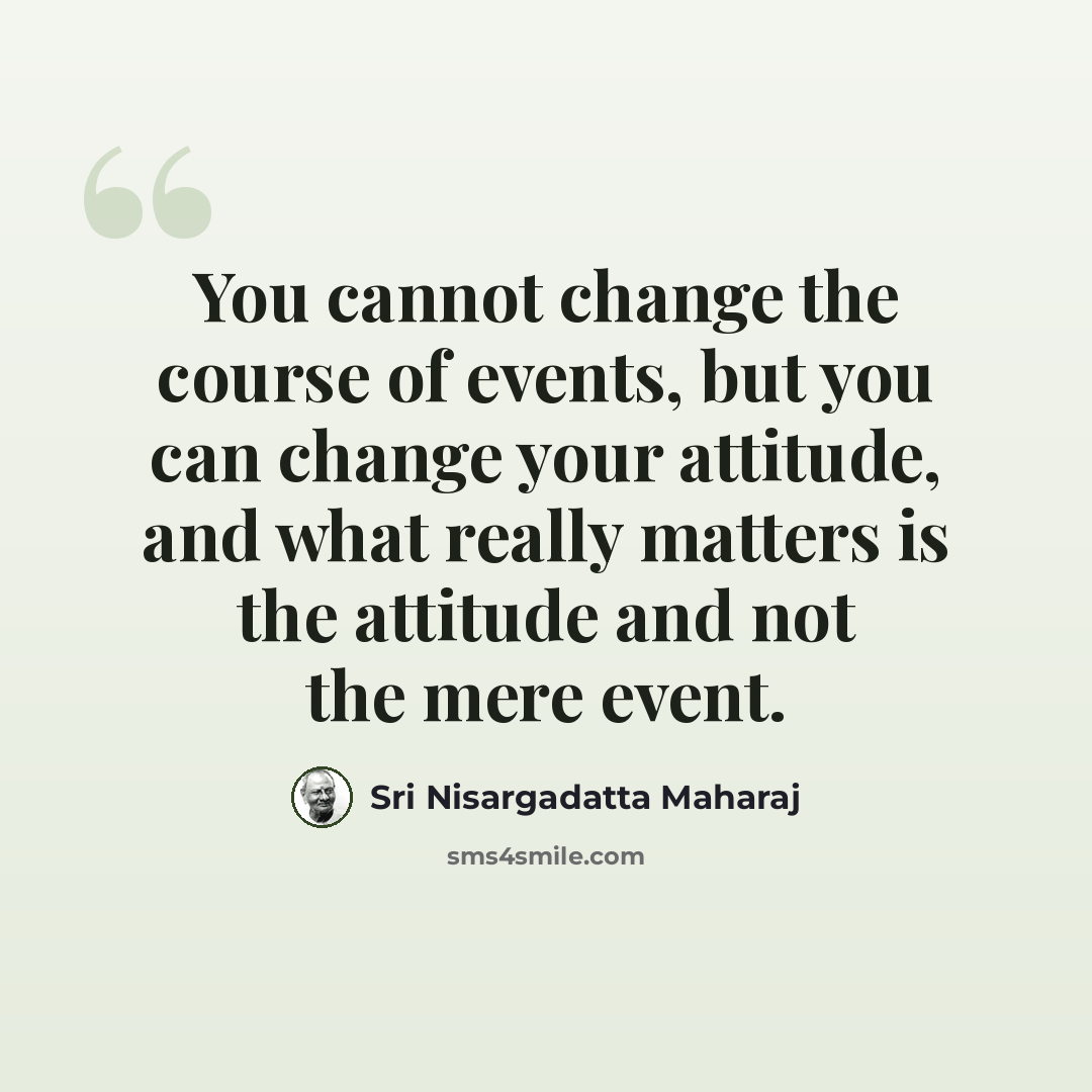 “You cannot change the course of events, but you can change your attitude, and what really matters is the attitude and not the mere event.” quote by Sri Nisargadatta Maharaj