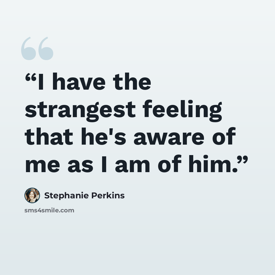 “I have the strangest feeling that he's aware of me as I am of him.” quote by Stephanie Perkins