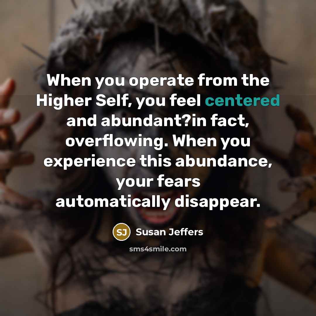 “When you operate from the Higher Self, you feel centered and abundant?in fact, overflowing. When you experience this abundance, your fears automatically disappear.” quote by Susan Jeffers