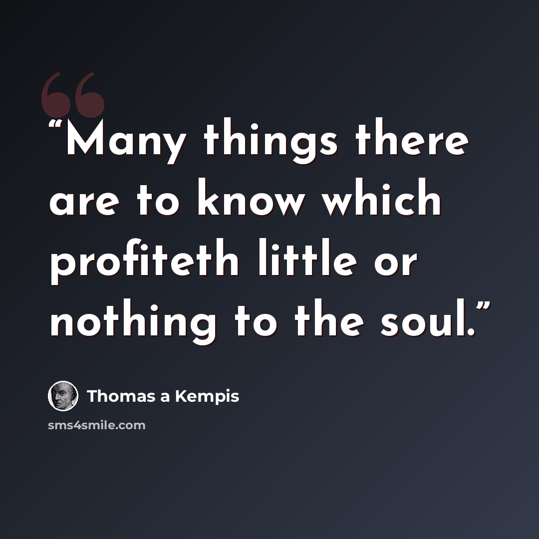 “Many things there are to know which profiteth little or nothing to the soul.” quote by Thomas à Kempis