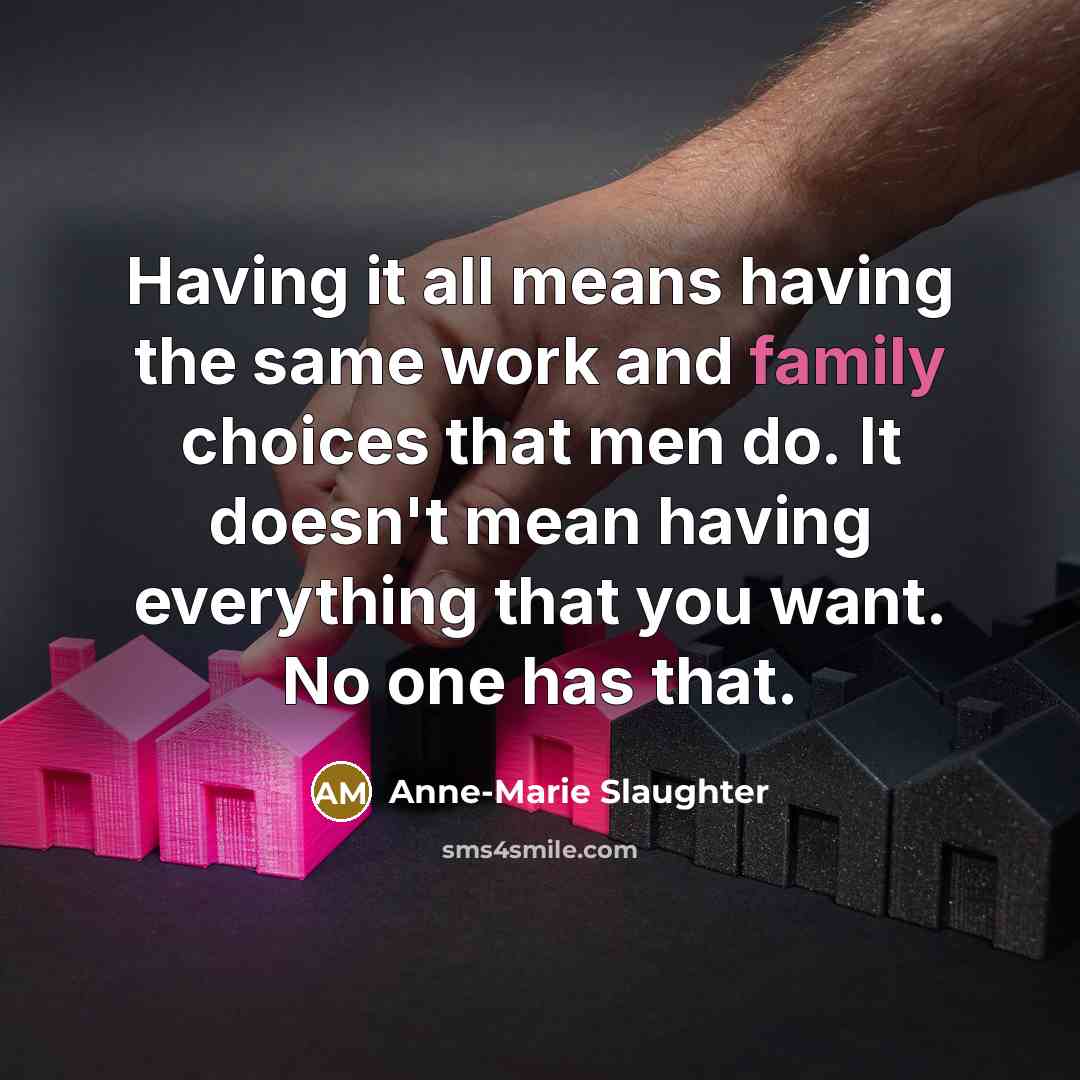 “Having it all means having the same work and family choices that men do. It doesn't mean having everything that you want. No one has that.” quote by Anne-Marie Slaughter
