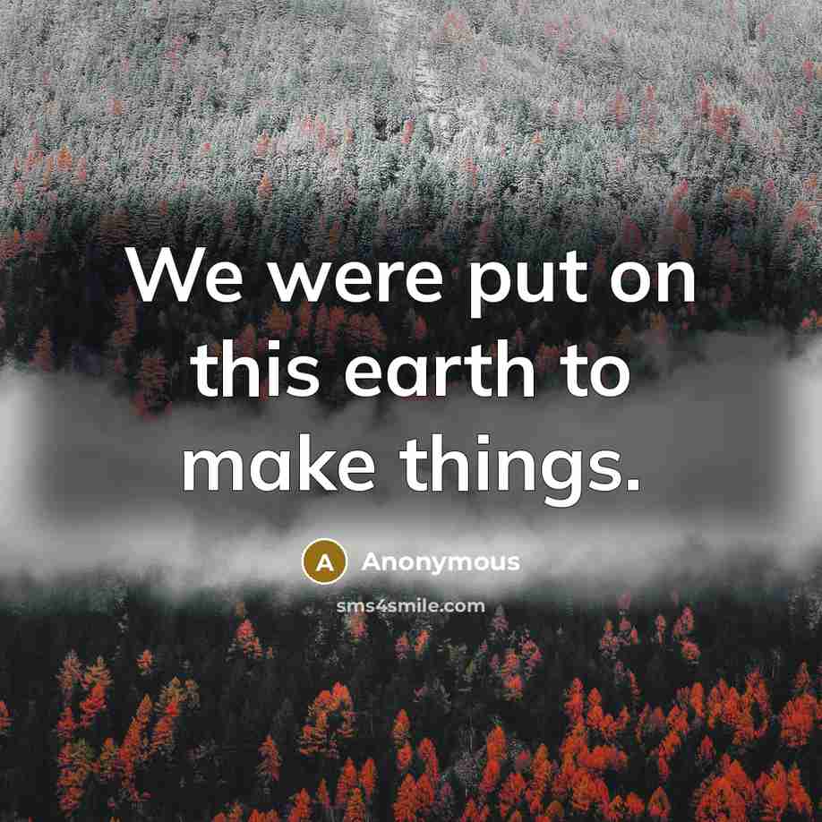 “We were put on this earth to make things.” quote by Anonymous