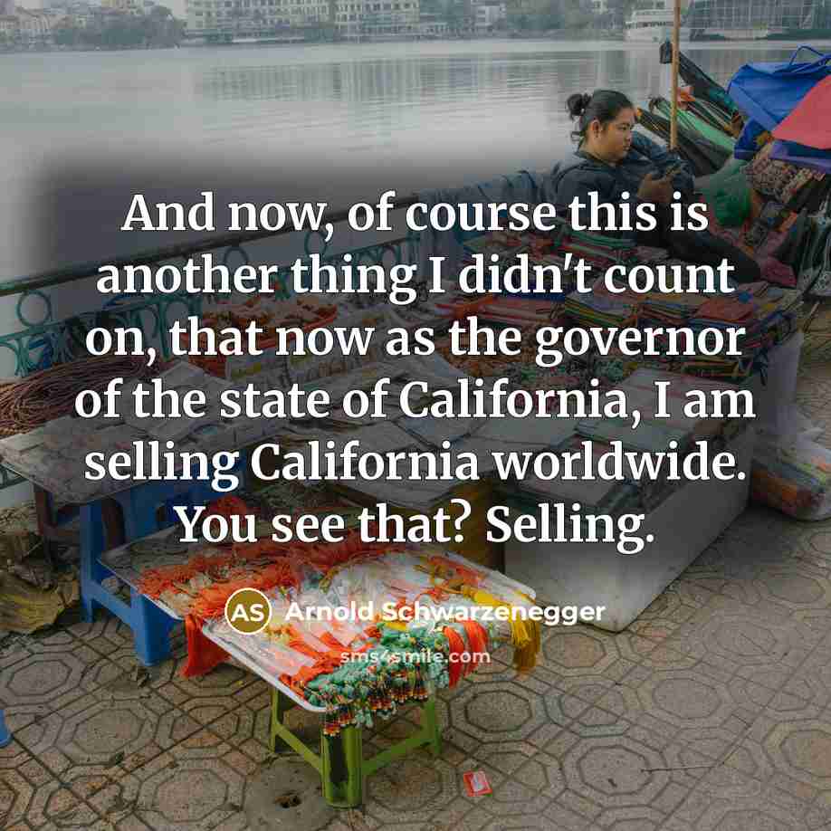 “And now, of course this is another thing I didn't count on, that now as the governor of the state of California, I am selling California worldwide. You see that? Selling.” quote by Arnold Schwarzenegger