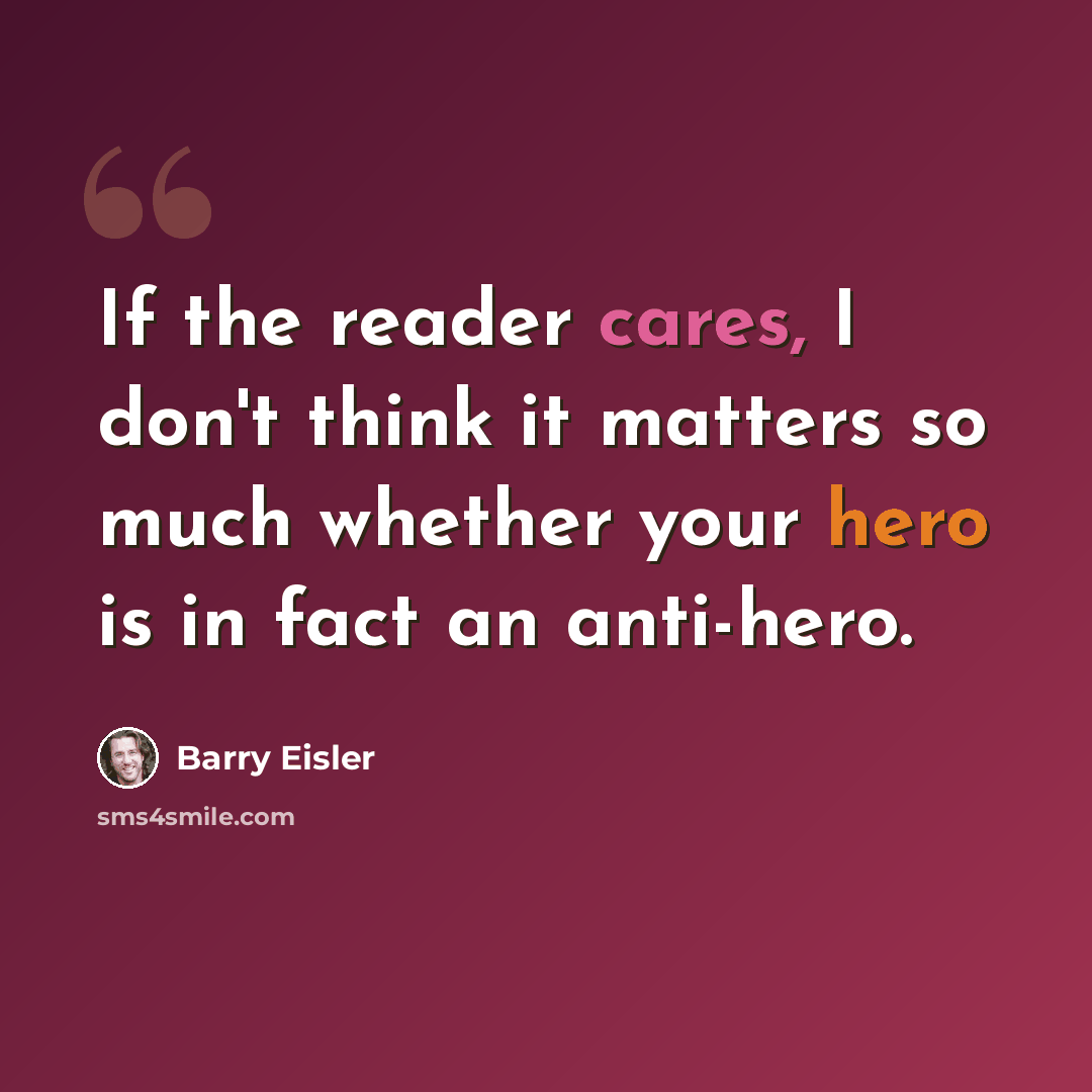 “If the reader cares, I don't think it matters so much whether your hero is in fact an anti-hero.” quote by Barry Eisler
