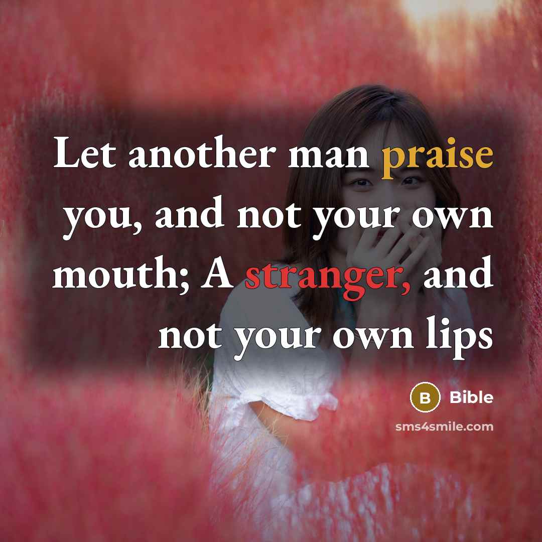 “Let another man praise you, and not your own mouth; A stranger, and not your own lips” quote by Bible