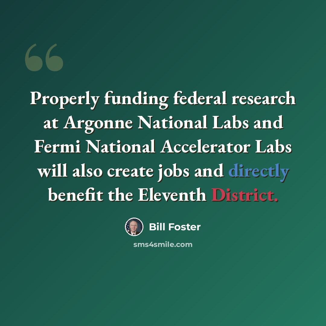 “Properly funding federal research at Argonne National Labs and Fermi National Accelerator Labs will also create jobs and directly benefit the Eleventh District.” quote by Bill Foster