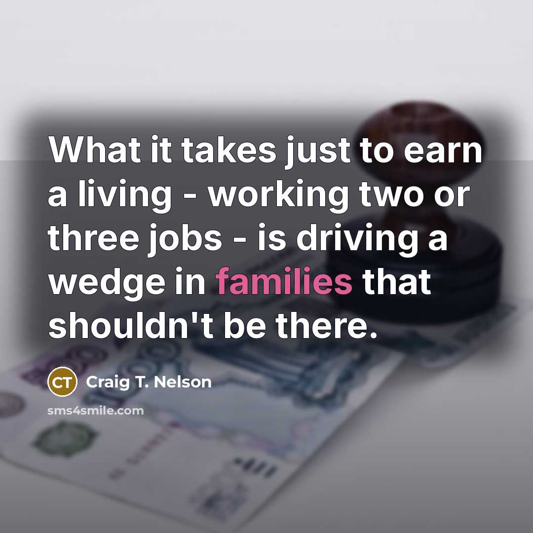 “What it takes just to earn a living - working two or three jobs - is driving a wedge in families that shouldn't be there.” quote by Craig T. Nelson