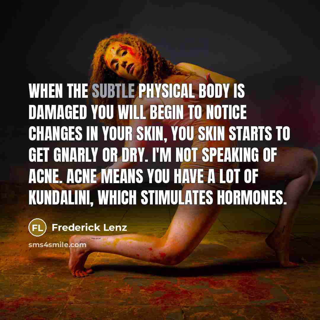 “When the subtle physical body is damaged you will begin to notice changes in your skin, you skin starts to get gnarly or dry. I'm not speaking of acne. Acne means you have a lot of kundalini, which stimulates hormones.” quote by Frederick Lenz