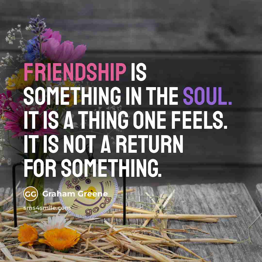 “Friendship is something in the soul. It is a thing one feels. It is not a return for something.” quote by Graham Greene