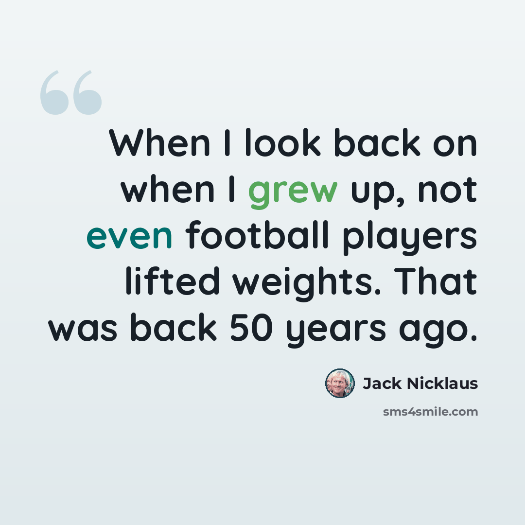 “When I look back on when I grew up, not even football players lifted weights. That was back 50 years ago.” quote by Jack Nicklaus