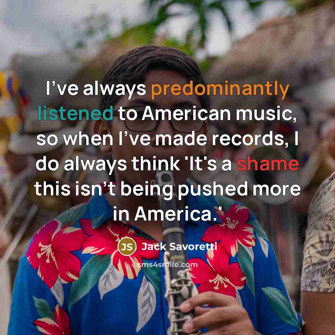 “I've always predominantly listened to American music, so when I've made records, I do always think 'It's a shame this isn't being pushed more in America.'” quote by Jack Savoretti
