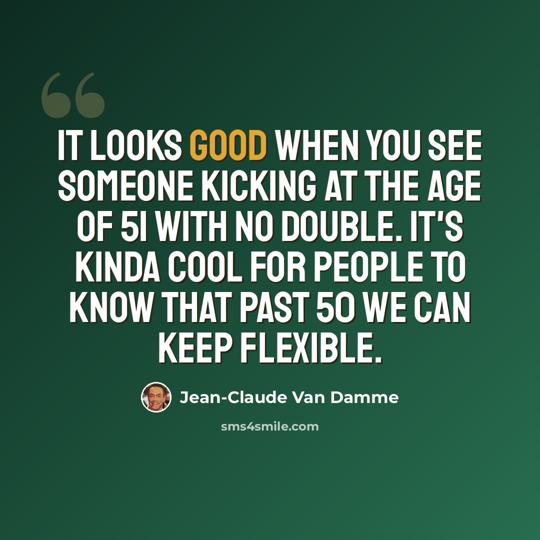 “It looks good when you see someone kicking at the age of 51 with no double. It's kinda cool for people to know that past 50 we can keep flexible.” quote by Jean-Claude Van Damme