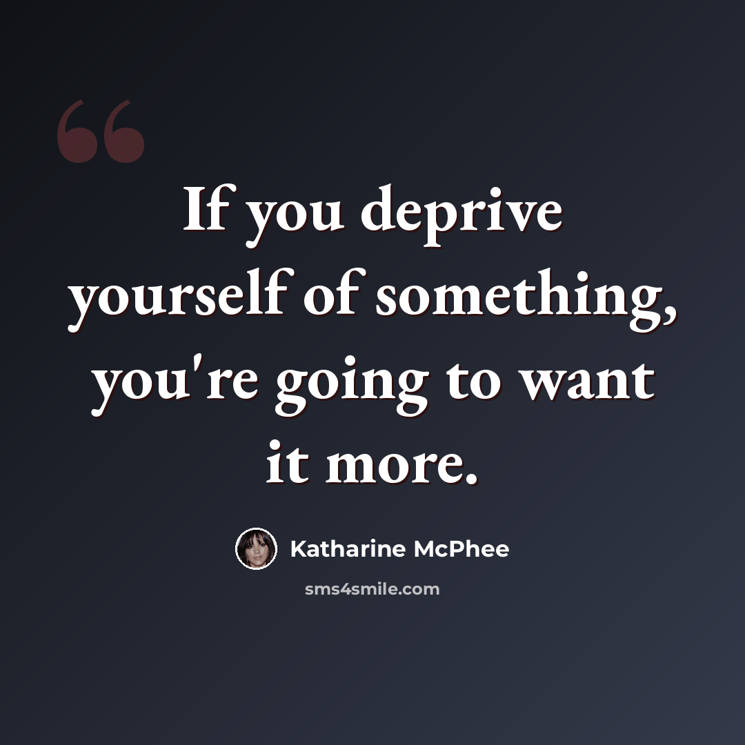 “If you deprive yourself of something, you're going to want it more.” quote by Katharine McPhee