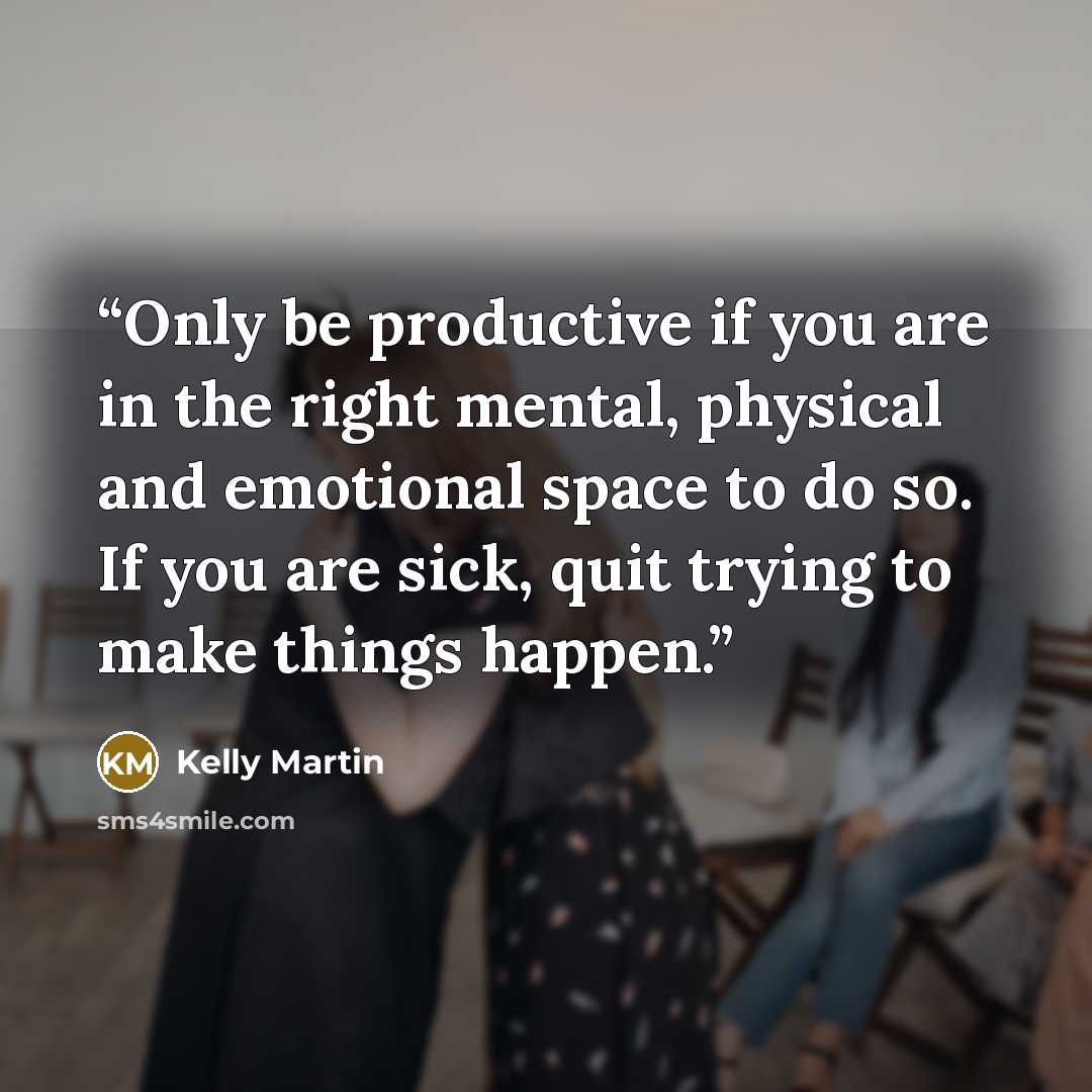 “Only be productive if you are in the right mental, physical and emotional space to do so. If you are sick, quit trying to make things happen.” quote by Kelly Martin