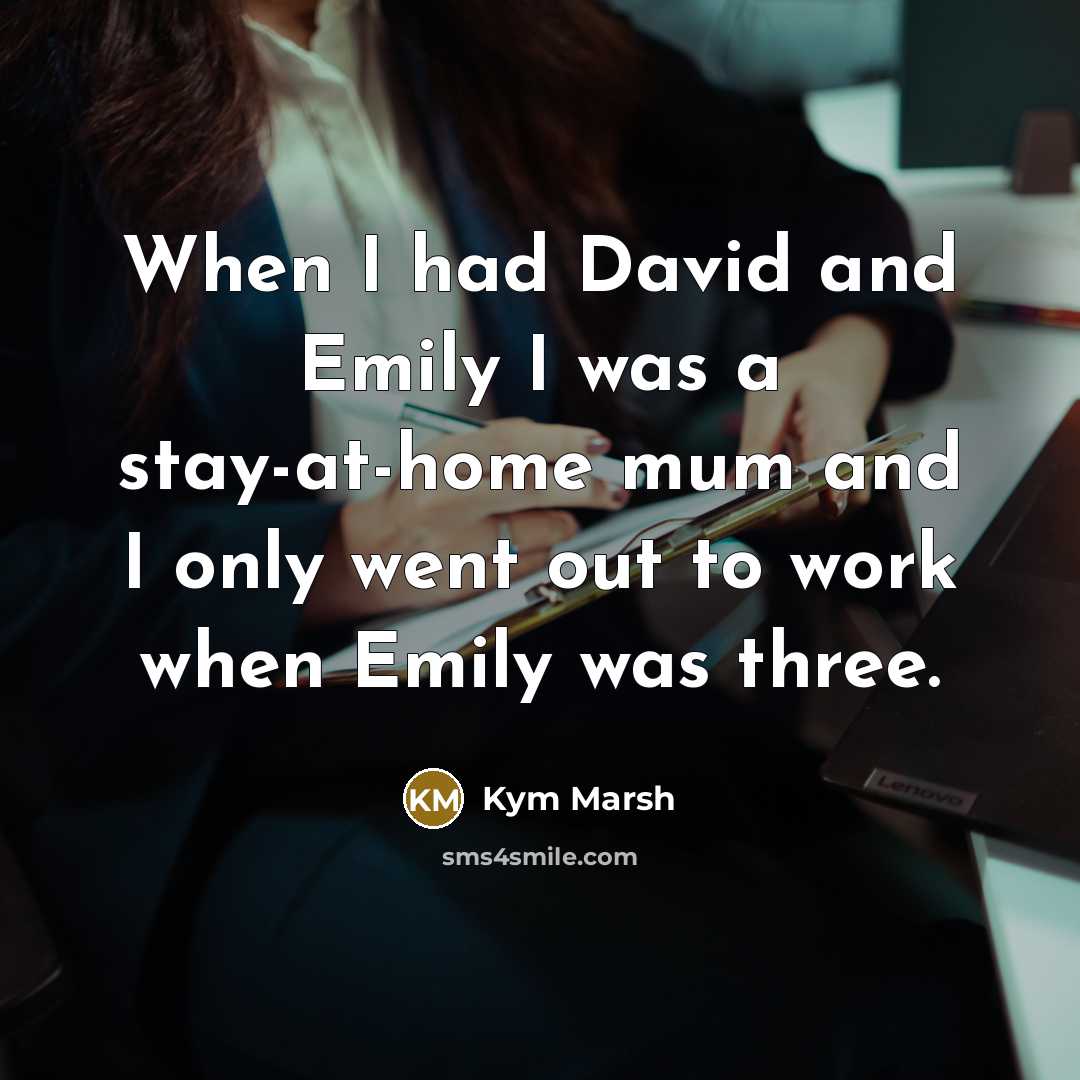 “When I had David and Emily I was a stay-at-home mum and I only went out to work when Emily was three.” quote by Kym Marsh