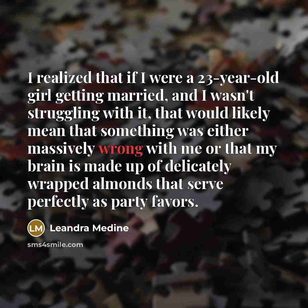 “I realized that if I were a 23-year-old girl getting married, and I wasn't struggling with it, that would likely mean that something was either massively wrong with me or that my brain is made up of delicately wrapped almonds that serve perfectly as party favors.” quote by Leandra Medine