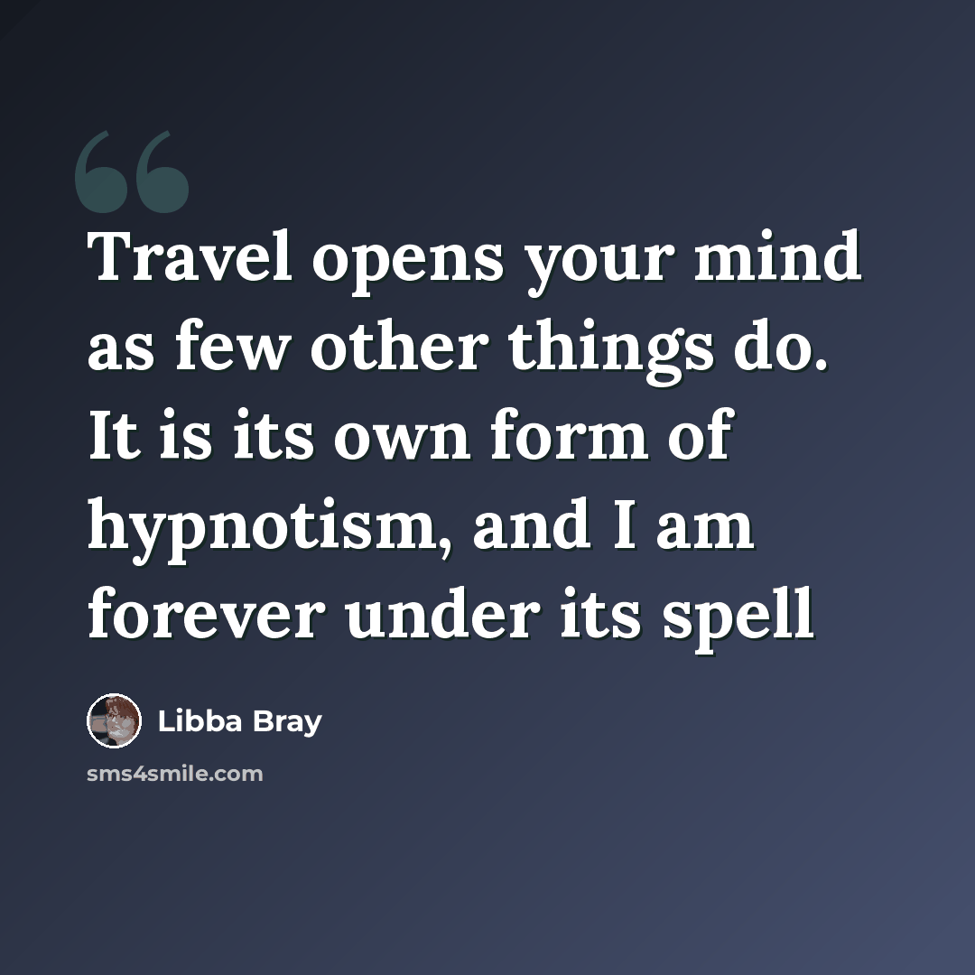“Travel opens your mind as few other things do. It is its own form of hypnotism, and I am forever under its spell” quote by Libba Bray